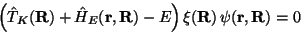 \begin{displaymath}
\left(\hat T_K(\mathbf{R}) + \hat H_E(\mathbf{r},\mathbf{R}) - E\right)
\xi(\mathbf{R})\, \psi(\mathbf{r},\mathbf{R}) = 0
\end{displaymath}