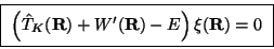 \begin{displaymath}
\fbox{
$\left( \hat T_K(\mathbf{R}) + W'(\mathbf{R}) - E \right) \xi(\mathbf{R}) = 0$ }\end{displaymath}